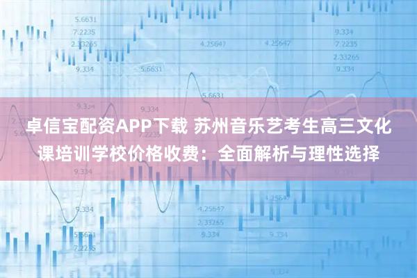 卓信宝配资APP下载 苏州音乐艺考生高三文化课培训学校价格收费：全面解析与理性选择