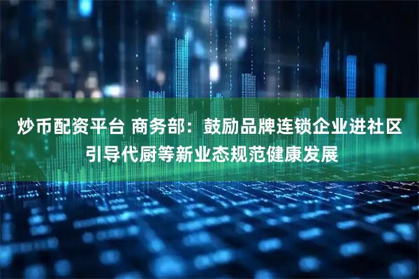 炒币配资平台 商务部：鼓励品牌连锁企业进社区 引导代厨等新业态规范健康发展