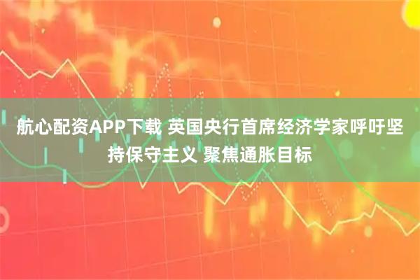 航心配资APP下载 英国央行首席经济学家呼吁坚持保守主义 聚焦通胀目标