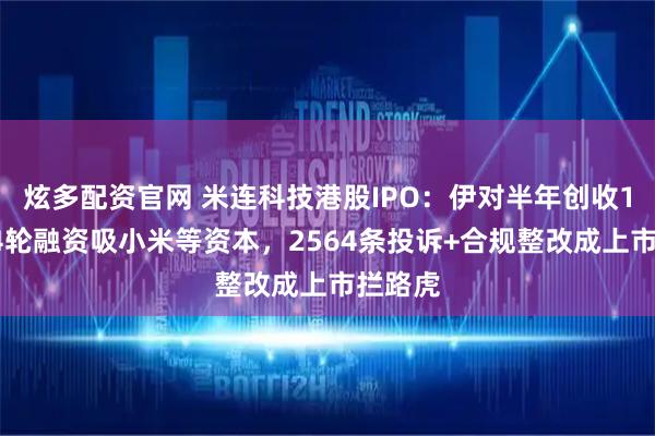 炫多配资官网 米连科技港股IPO：伊对半年创收15亿，4轮融资吸小米等资本，2564条投诉+合规整改成上市拦路虎
