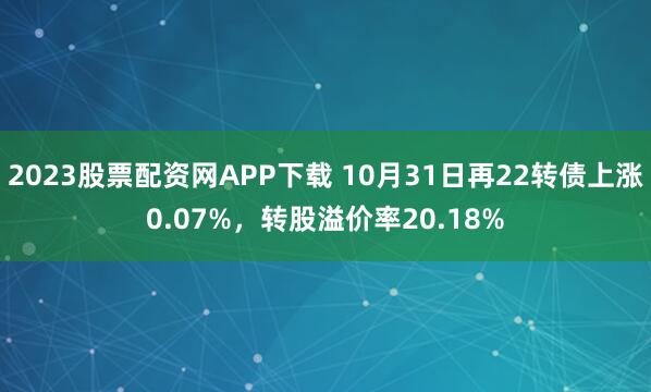2023股票配资网APP下载 10月31日再22转债上涨0.07%，转股溢价率20.18%