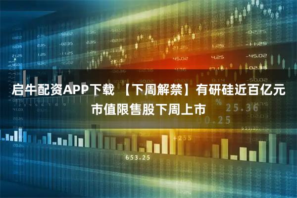 启牛配资APP下载 【下周解禁】有研硅近百亿元市值限售股下周上市