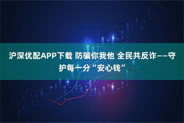 沪深优配APP下载 防骗你我他 全民共反诈——守护每一分“安心钱”