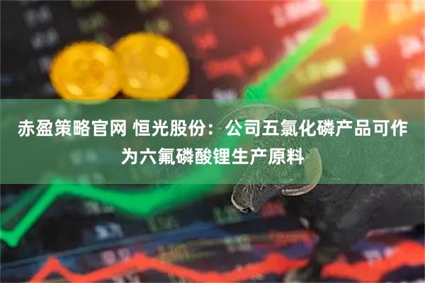 赤盈策略官网 恒光股份：公司五氯化磷产品可作为六氟磷酸锂生产原料