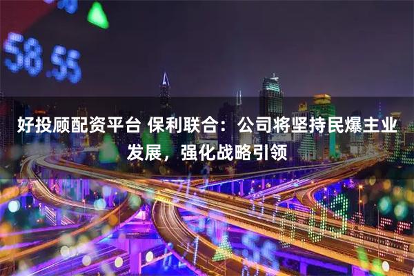 好投顾配资平台 保利联合：公司将坚持民爆主业发展，强化战略引领