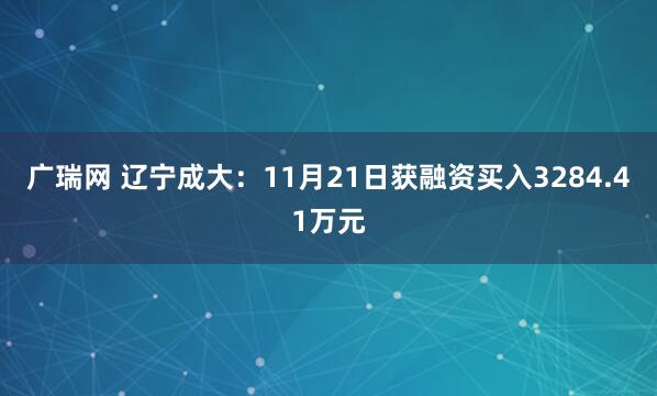 广瑞网 辽宁成大：11月21日获融资买入3284.41万元