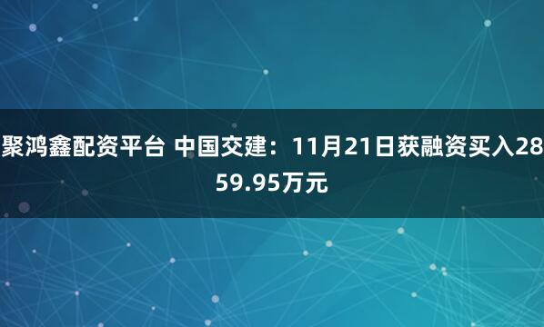 聚鸿鑫配资平台 中国交建：11月21日获融资买入2859.95万元