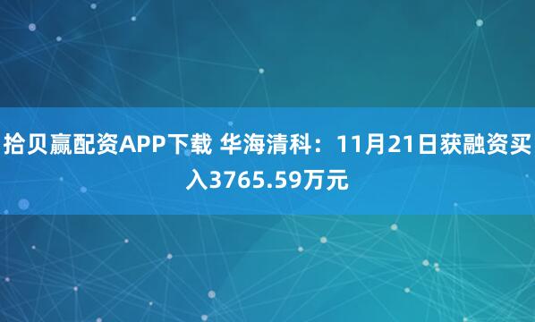 拾贝赢配资APP下载 华海清科：11月21日获融资买入3765.59万元