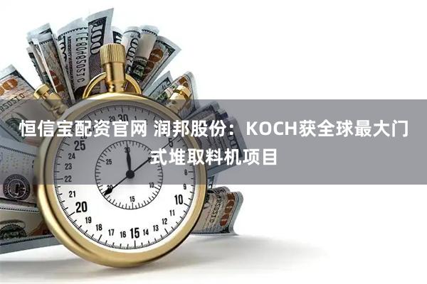 恒信宝配资官网 润邦股份：KOCH获全球最大门式堆取料机项目