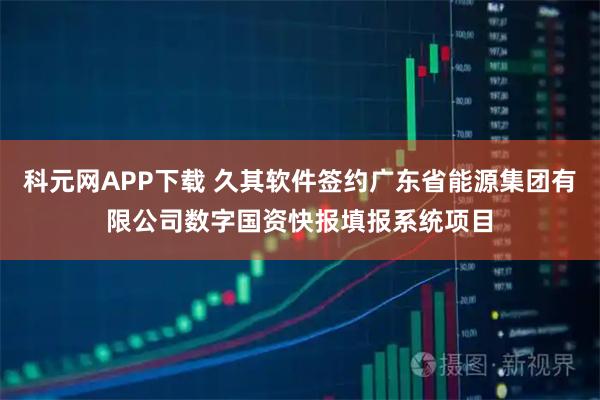 科元网APP下载 久其软件签约广东省能源集团有限公司数字国资快报填报系统项目