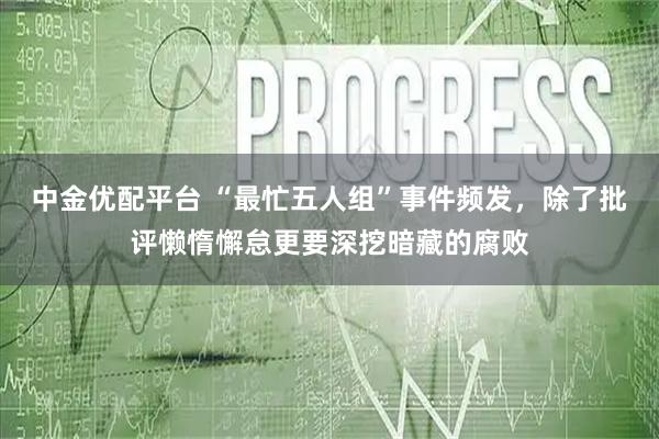 中金优配平台 “最忙五人组”事件频发，除了批评懒惰懈怠更要深挖暗藏的腐败