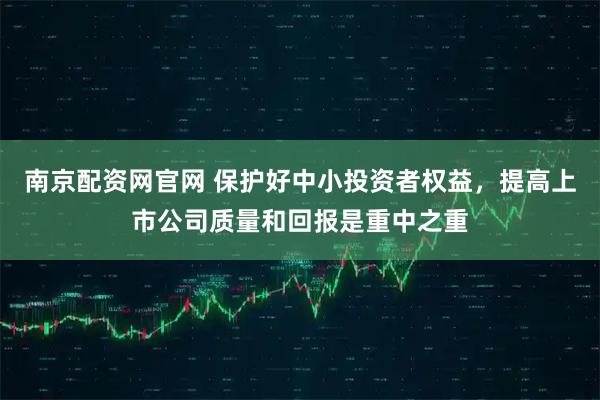 南京配资网官网 保护好中小投资者权益，提高上市公司质量和回报是重中之重