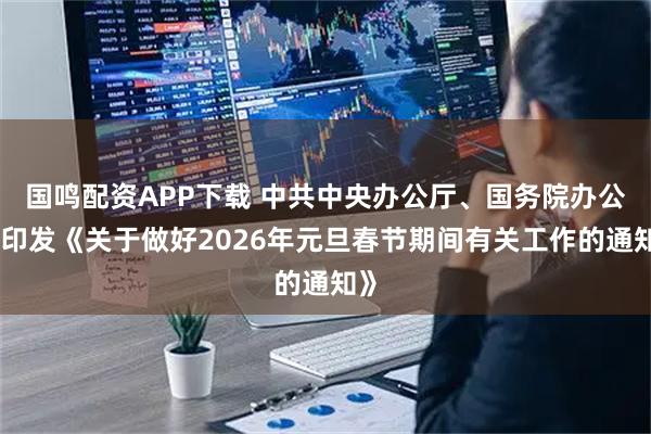 国鸣配资APP下载 中共中央办公厅、国务院办公厅印发《关于做好2026年元旦春节期间有关工作的通知》