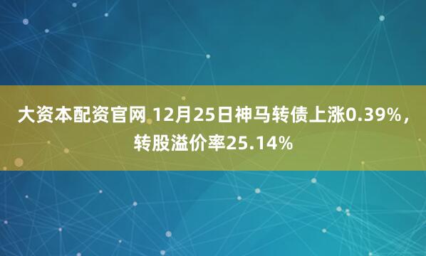 大资本配资官网 12月25日神马转债上涨0.39%,转股溢价率25.14%