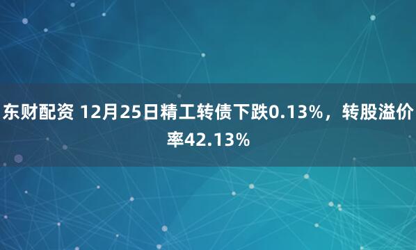 东财配资 12月25日精工转债下跌0.13%，转股溢价率42.13%