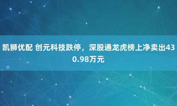 凯狮优配 创元科技跌停，深股通龙虎榜上净卖出430.98万元