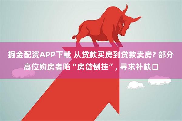 掘金配资APP下载 从贷款买房到贷款卖房? 部分高位购房者陷“房贷倒挂”, 寻求补缺口