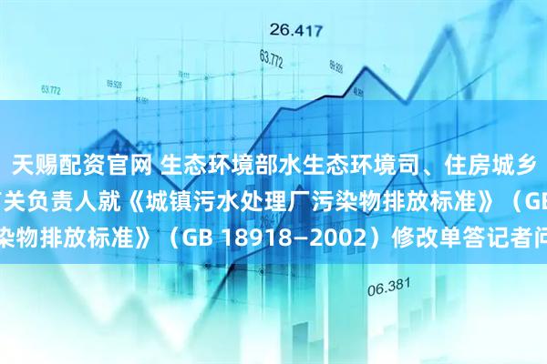 天赐配资官网 生态环境部水生态环境司、住房城乡建设部城市建设司有关负责人就《城镇污水处理厂污染物排放标准》（GB 18918—2002）修改单答记者问