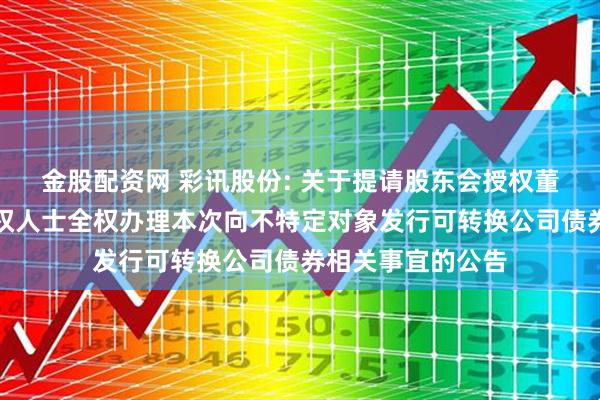 金股配资网 彩讯股份: 关于提请股东会授权董事会或董事会授权人士全权办理本次向不特定对象发行可转换公司债券相关事宜的公告