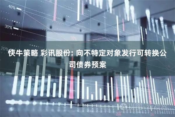 快牛策略 彩讯股份: 向不特定对象发行可转换公司债券预案