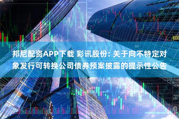 邦尼配资APP下载 彩讯股份: 关于向不特定对象发行可转换公司债券预案披露的提示性公告