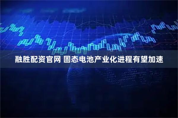 融胜配资官网 固态电池产业化进程有望加速