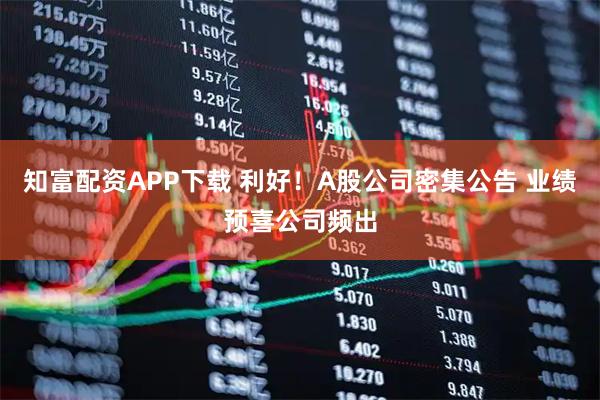 知富配资APP下载 利好！A股公司密集公告 业绩预喜公司频出
