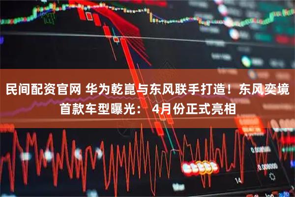 民间配资官网 华为乾崑与东风联手打造！东风奕境首款车型曝光： 4月份正式亮相