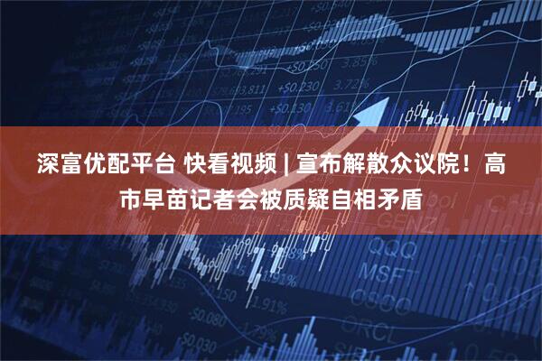 深富优配平台 快看视频 | 宣布解散众议院！高市早苗记者会被质疑自相矛盾