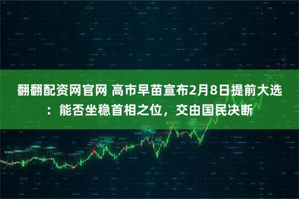 翻翻配资网官网 高市早苗宣布2月8日提前大选：能否坐稳首相之位，交由国民决断