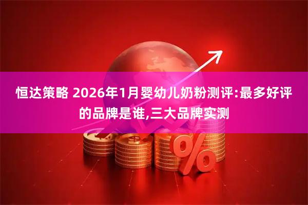 恒达策略 2026年1月婴幼儿奶粉测评:最多好评的品牌是谁,三大品牌实测