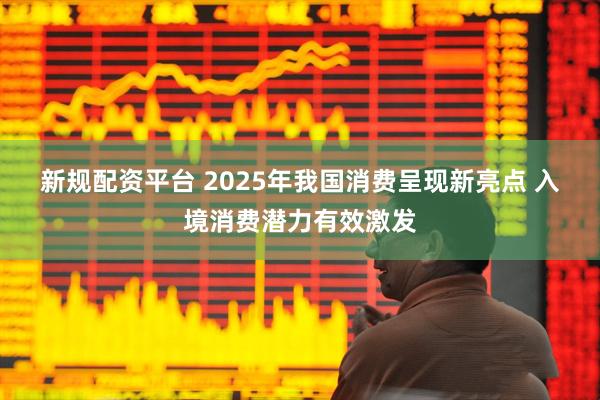 新规配资平台 2025年我国消费呈现新亮点 入境消费潜力有效激发