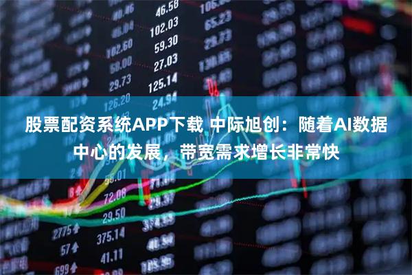 股票配资系统APP下载 中际旭创：随着AI数据中心的发展，带宽需求增长非常快