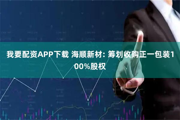 我要配资APP下载 海顺新材: 筹划收购正一包装100%股权