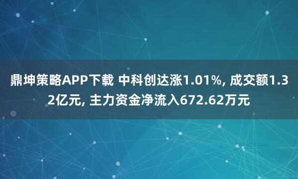 鼎坤策略APP下载 中科创达涨1.01%, 成交额1.32亿元, 主力资金净流入672.62万元