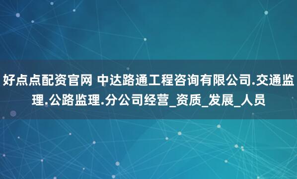 好点点配资官网 中达路通工程咨询有限公司.交通监理.公路监理.分公司经营_资质_发展_人员