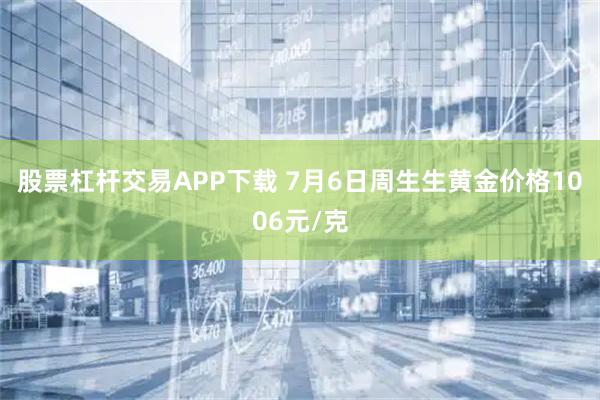 股票杠杆交易APP下载 7月6日周生生黄金价格1006元/克