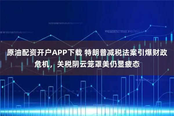 原油配资开户APP下载 特朗普减税法案引爆财政危机，关税阴云笼罩美仍显疲态