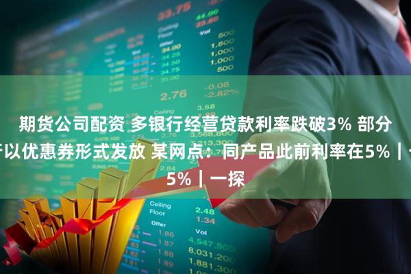 期货公司配资 多银行经营贷款利率跌破3% 部分银行以优惠券形式发放 某网点：同产品此前利率在5%｜一探