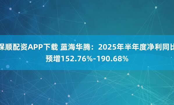 保顺配资APP下载 蓝海华腾：2025年半年度净利同比预增152.76%-190.68%