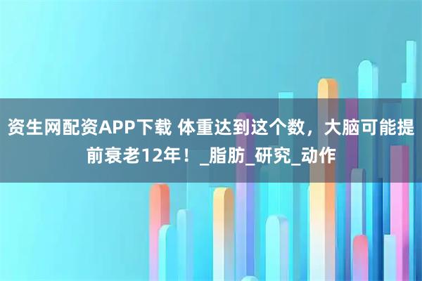 资生网配资APP下载 体重达到这个数，大脑可能提前衰老12年！_脂肪_研究_动作