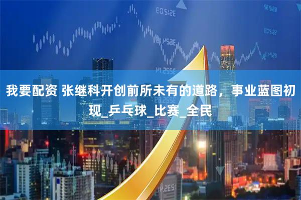 我要配资 张继科开创前所未有的道路，事业蓝图初现_乒乓球_比赛_全民