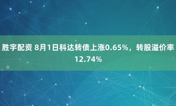 胜宇配资 8月1日科达转债上涨0.65%，转股溢价率12.74%