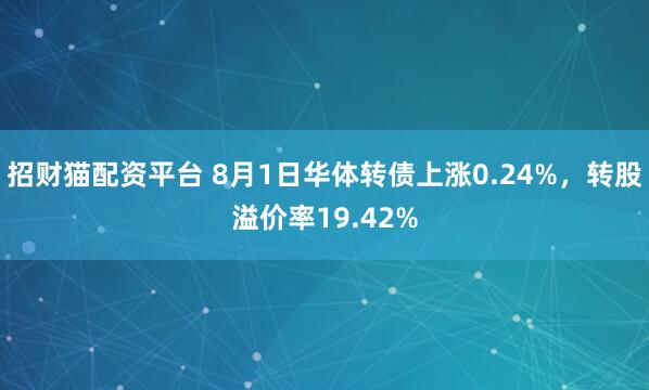 招财猫配资平台 8月1日华体转债上涨0.24%，转股溢价率19.42%