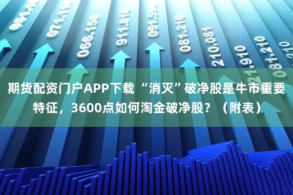 期货配资门户APP下载 “消灭”破净股是牛市重要特征，3600点如何淘金破净股？（附表）
