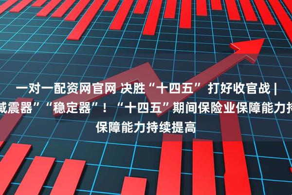 一对一配资网官网 决胜“十四五” 打好收官战 | 做好“减震器”“稳定器”!“十四五”期间保险业保障能力持续提高