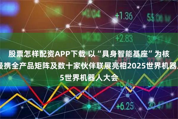 股票怎样配资APP下载 以“具身智能基座”为核 睿尔曼携全产品矩阵及数十家伙伴联展亮相2025世界机器人大会