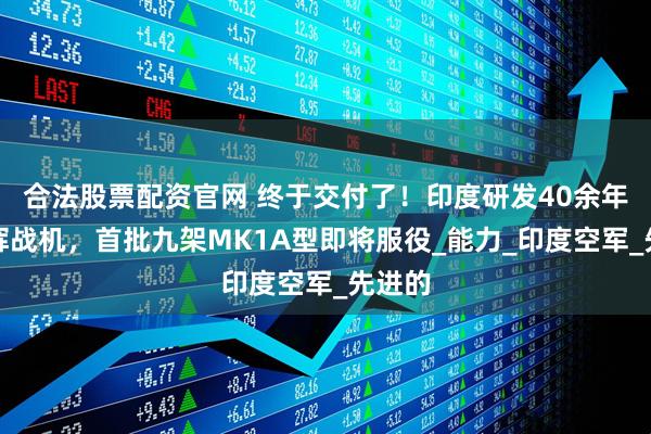 合法股票配资官网 终于交付了!印度研发40余年的光辉战机,首批九架MK1A型即将服役_能力_印度空军_先进的