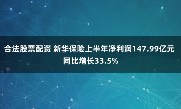 合法股票配资 新华保险上半年净利润147.99亿元 同比增长33.5%
