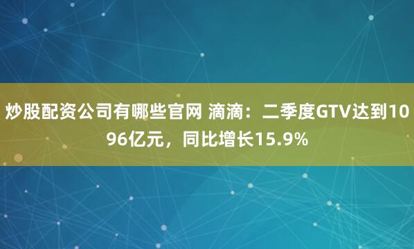 炒股配资公司有哪些官网 滴滴：二季度GTV达到1096亿元，同比增长15.9%